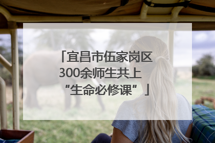 宜昌市伍家岗区300余师生共上“生命必修课”