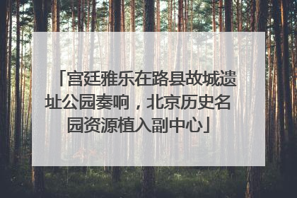 宫廷雅乐在路县故城遗址公园奏响，北京历史名园资源植入副中心