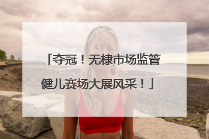 夺冠！无棣市场监管健儿赛场大展风采！