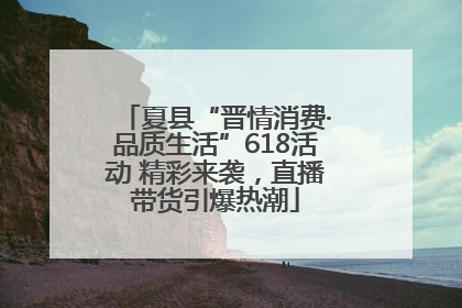 夏县“晋情消费·品质生活”618活动 精彩来袭，直播带货引爆热潮