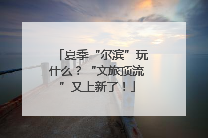 夏季“尔滨”玩什么？“文旅顶流”又上新了！