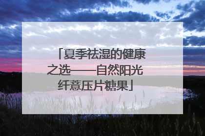 夏季祛湿的健康之选——自然阳光纤薏压片糖果