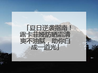 夏日逆袭指南！露卡菲娅防晒霜清爽不油腻，助你白成一道光