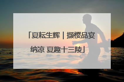 夏耘生辉｜撷樱品宴纳凉 夏趣十三陵