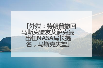 外媒：特朗普撤回马斯克盟友艾萨克曼出任NASA局长提名，马斯克失望