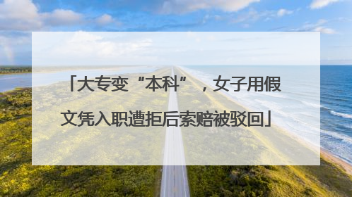 大专变“本科”，女子用假文凭入职遭拒后索赔被驳回