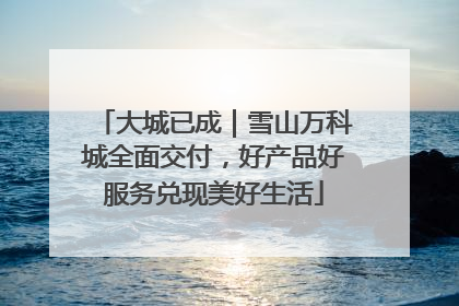 大城已成｜雪山万科城全面交付，好产品好服务兑现美好生活