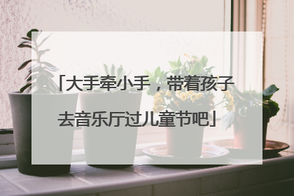 大手牵小手，带着孩子去音乐厅过儿童节吧