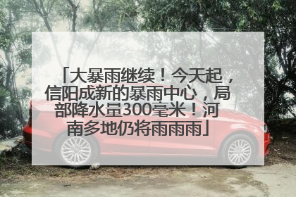 大暴雨继续！今天起，信阳成新的暴雨中心，局部降水量300毫米！河南多地仍将雨雨雨