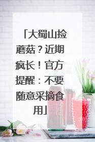 大蜀山捡蘑菇？近期疯长！官方提醒：不要随意采摘食用