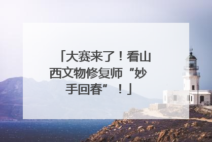大赛来了！看山西文物修复师“妙手回春”！