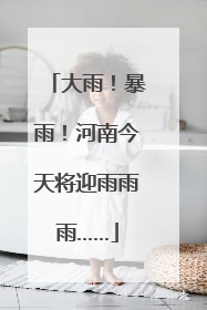 大雨！暴雨！河南今天将迎雨雨雨……