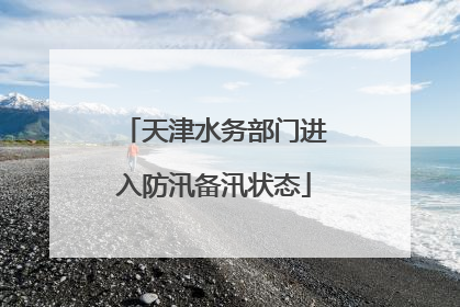 天津水务部门进入防汛备汛状态