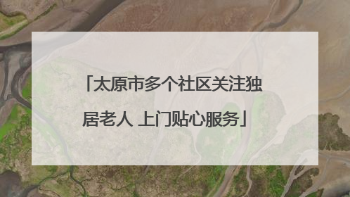 太原市多个社区关注独居老人 上门贴心服务