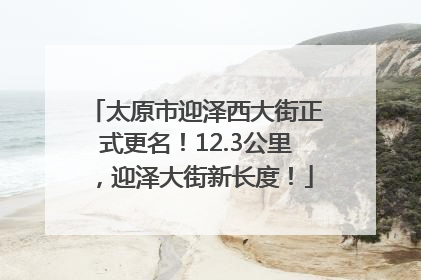 太原市迎泽西大街正式更名！12.3公里，迎泽大街新长度！
