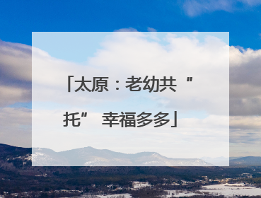 太原：老幼共“托” 幸福多多
