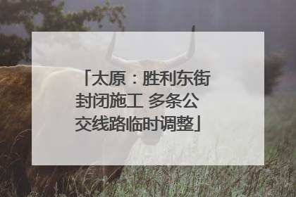太原：胜利东街封闭施工 多条公交线路临时调整