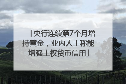央行连续第7个月增持黄金，业内人士称能增强主权货币信用