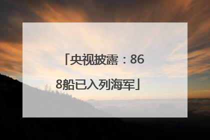 央视披露：868船已入列海军