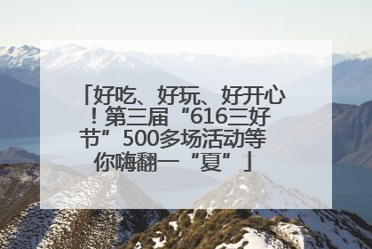 好吃、好玩、好开心！第三届“616三好节”500多场活动等你嗨翻一“夏”