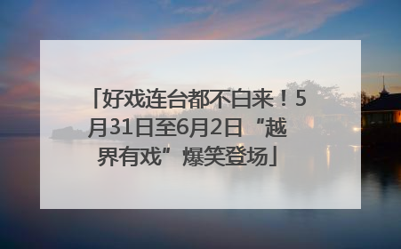 好戏连台都不白来！5月31日至6月2日“越界有戏”爆笑登场