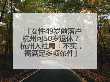 女性49岁前落户杭州可50岁退休？杭州人社局：不实，需满足多项条件