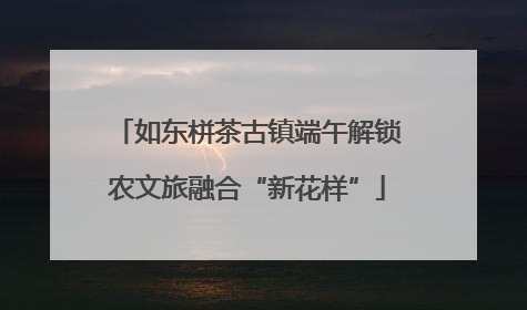 如东栟茶古镇端午解锁农文旅融合“新花样”