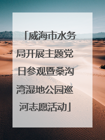威海市水务局开展主题党日参观暨桑沟湾湿地公园巡河志愿活动
