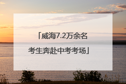 威海7.2万余名考生奔赴中考考场