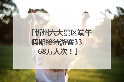 忻州六大景区端午假期接待游客33.68万人次！