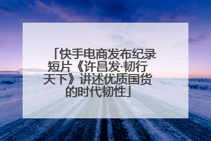快手电商发布纪录短片《许昌发·韧行天下》讲述优质国货的时代韧性