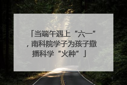 当端午遇上“六一”，南科院学子为孩子撒播科学“火种”