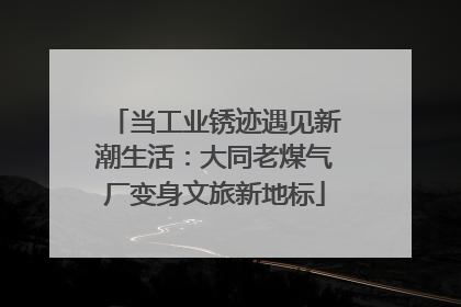 当工业锈迹遇见新潮生活：大同老煤气厂变身文旅新地标