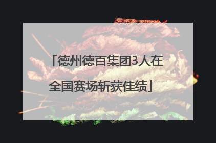 德州德百集团3人在全国赛场斩获佳绩