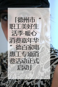 德州市“职工美好生活季·暖心消费嘉年华”德百家电惠工专项消费活动正式启动