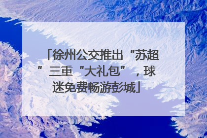 徐州公交推出“苏超”三重“大礼包”，球迷免费畅游彭城