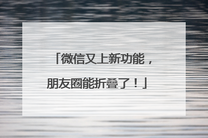 微信又上新功能，朋友圈能折叠了！