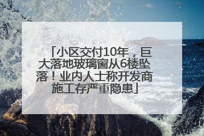 小区交付10年，巨大落地玻璃窗从6楼坠落！业内人士称开发商施工存严重隐患