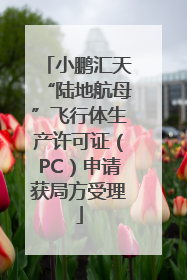 小鹏汇天“陆地航母”飞行体生产许可证（PC）申请获局方受理