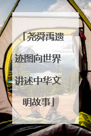 尧舜禹遗迹图向世界讲述中华文明故事