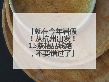 就在今年暑假！从杭州出发！15条精品线路，不要错过了
