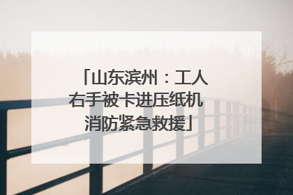 山东滨州：工人右手被卡进压纸机 消防紧急救援