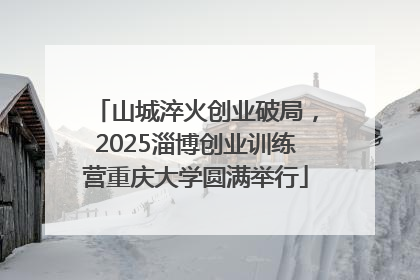 山城淬火创业破局，2025淄博创业训练营重庆大学圆满举行