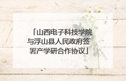 山西电子科技学院与浮山县人民政府签署产学研合作协议