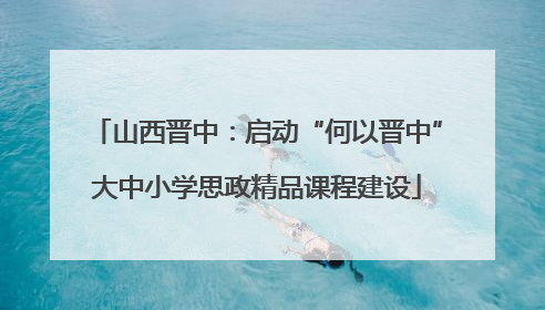 山西晋中：启动“何以晋中”大中小学思政精品课程建设