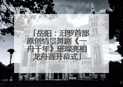 岳阳：汨罗首部原创情景舞剧《一舟千年》璀璨亮相龙舟赛开幕式
