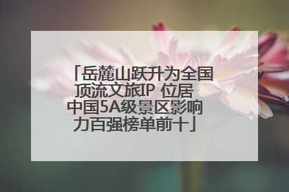岳麓山跃升为全国顶流文旅IP 位居中国5A级景区影响力百强榜单前十