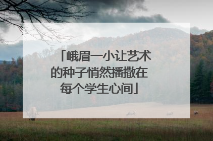 峨眉一小让艺术的种子悄然播撒在每个学生心间