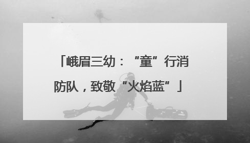 峨眉三幼：“童”行消防队，致敬“火焰蓝”