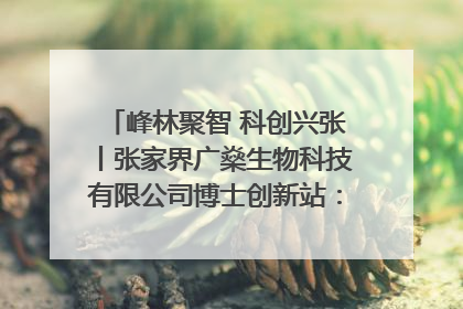 峰林聚智 科创兴张丨张家界广燊生物科技有限公司博士创新站：立足生态优势 激活“绿色宝藏”
